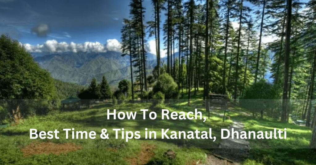 How To Reach, Best Time & Tips in Kanatal, Dhanaulti