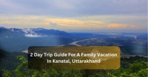 2 Day Trip Guide For A Family Vacation In Kanatal, Uttarakhand