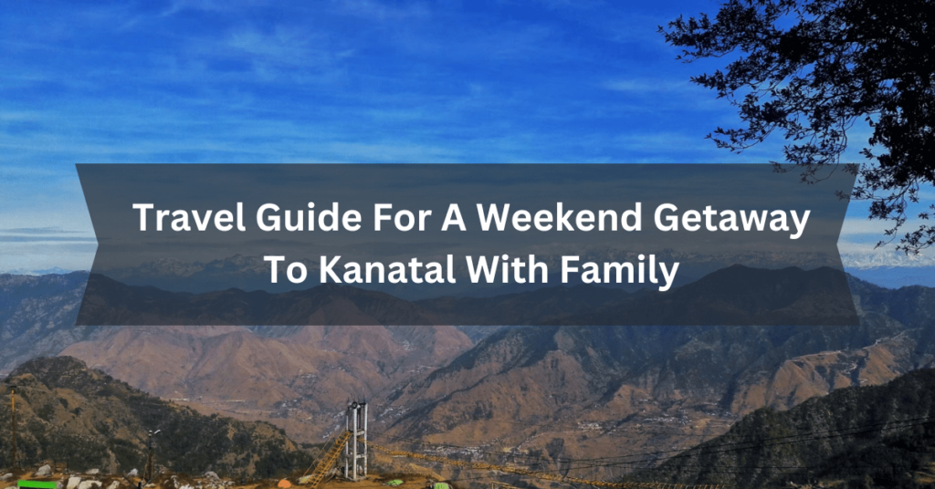 Travel Guide For A Weekend Getaway To Kanatal With Family